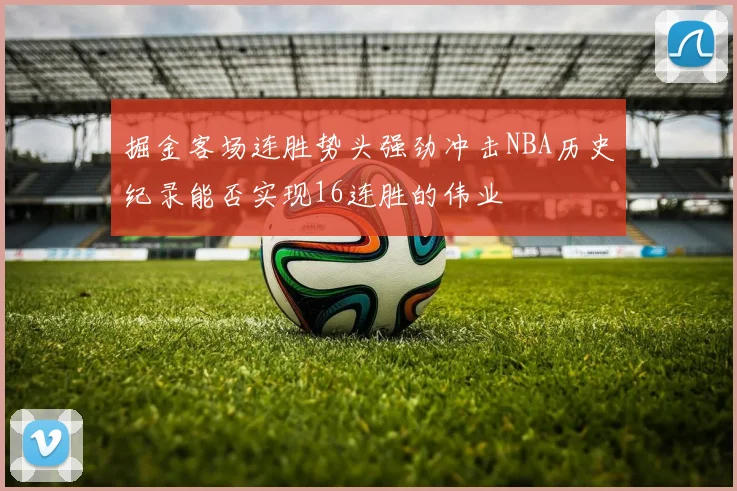 掘金客场连胜势头强劲冲击NBA历史纪录能否实现16连胜的伟业