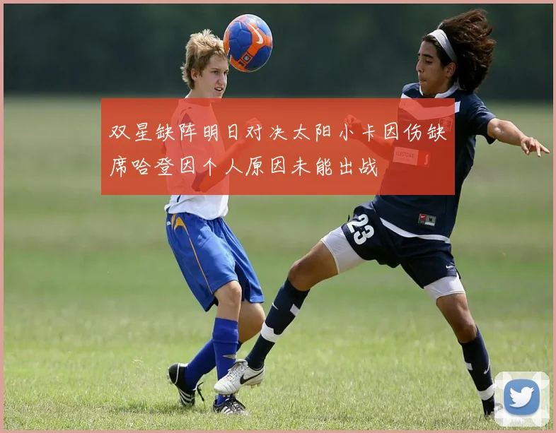 双星缺阵明日对决太阳小卡因伤缺席哈登因个人原因未能出战