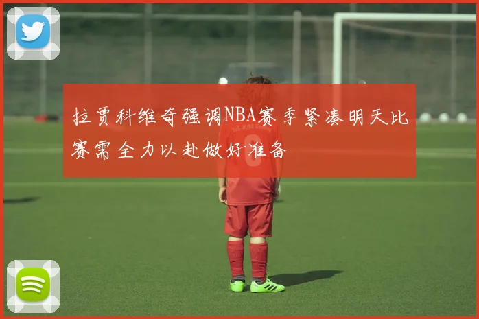 拉贾科维奇强调NBA赛季紧凑明天比赛需全力以赴做好准备
