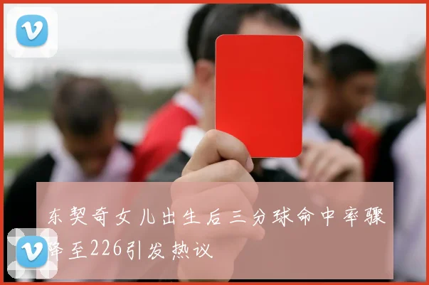 东契奇女儿出生后三分球命中率骤降至226引发热议