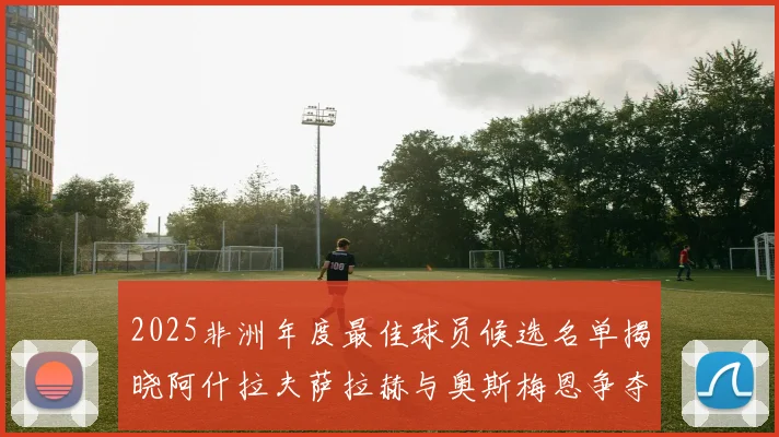 2025非洲年度最佳球员候选名单揭晓阿什拉夫萨拉赫与奥斯梅恩争夺荣耀