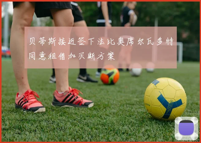贝蒂斯接近签下法比奥席尔瓦多特同意租借加买断方案