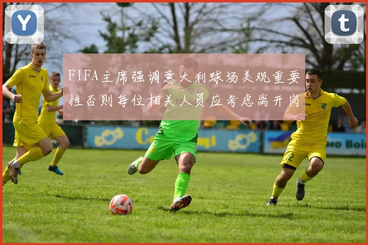 FIFA主席强调意大利球场美观重要性否则每位相关人员应考虑离开岗位