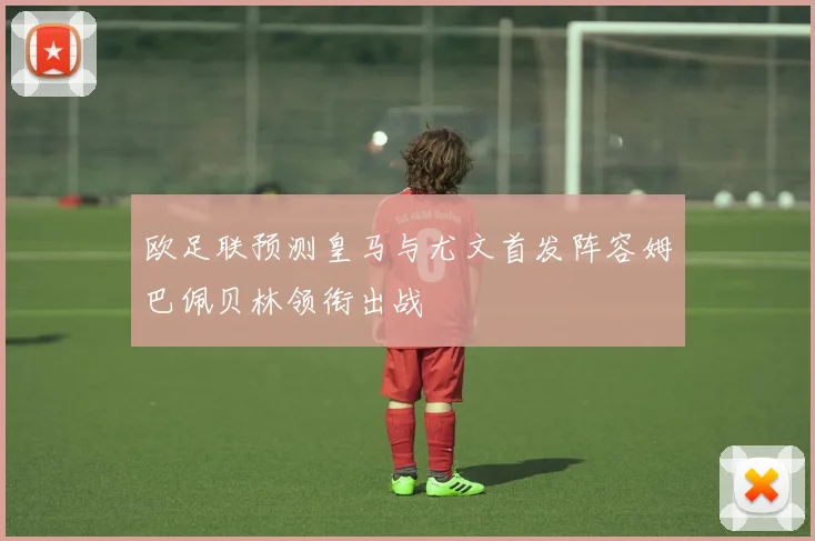 欧足联预测皇马与尤文首发阵容姆巴佩贝林领衔出战