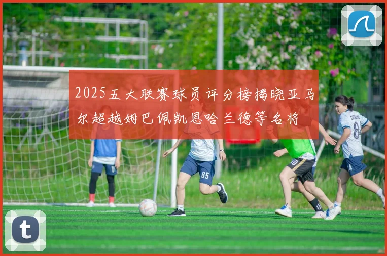2025五大联赛球员评分榜揭晓亚马尔超越姆巴佩凯恩哈兰德等名将