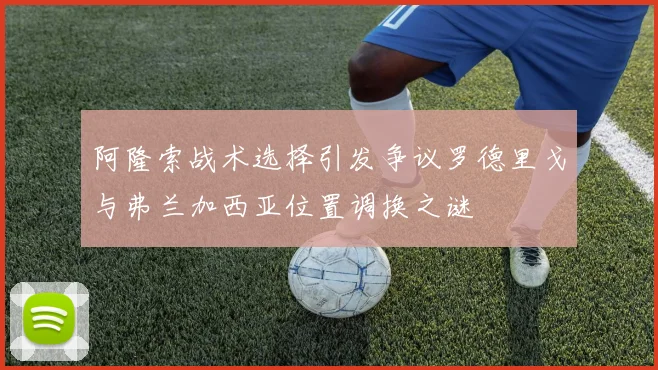 阿隆索战术选择引发争议罗德里戈与弗兰加西亚位置调换之谜