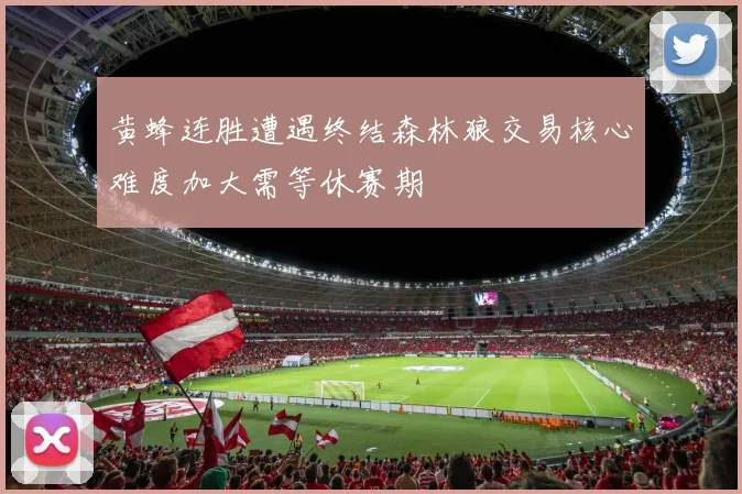 黄蜂连胜遭遇终结森林狼交易核心难度加大需等休赛期