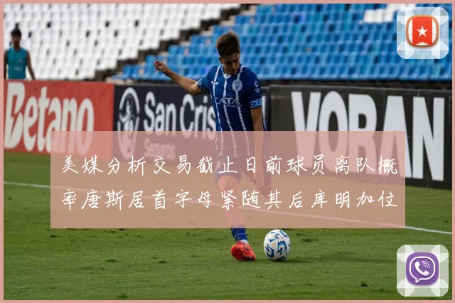 美媒分析交易截止日前球员离队概率唐斯居首字母紧随其后库明加位列第三