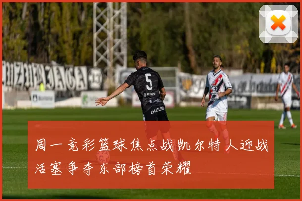 周一竞彩篮球焦点战凯尔特人迎战活塞争夺东部榜首荣耀