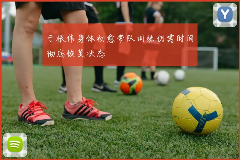 于根伟身体初愈带队训练仍需时间彻底恢复状态