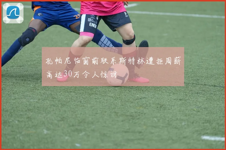 孔帕尼临窗前联系斯特林遭拒周薪高达30万令人惊讶