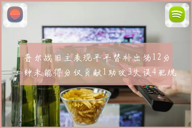 普尔战旧主表现平平替补出场12分钟未能得分仅贡献1助攻3失误4犯规