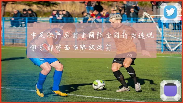 中足联严厉打击阴阳合同行为违规俱乐部将面临降级处罚