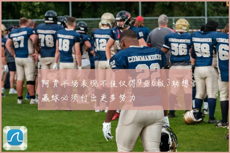 阿贾半场表现不佳仅得9分6板3助想赢球必须付出更多努力