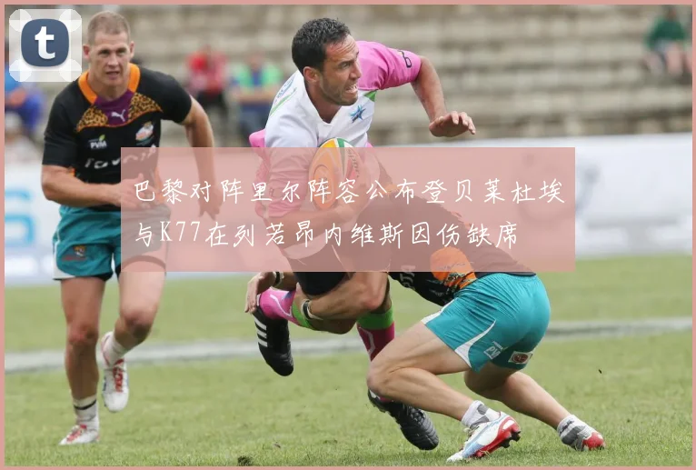 巴黎对阵里尔阵容公布登贝莱杜埃与K77在列若昂内维斯因伤缺席