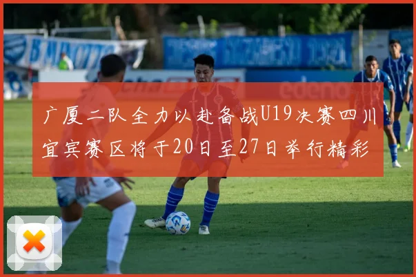 广厦二队全力以赴备战U19决赛四川宜宾赛区将于20日至27日举行精彩对决