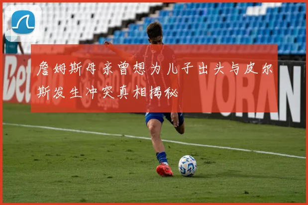 詹姆斯母亲曾想为儿子出头与皮尔斯发生冲突真相揭秘