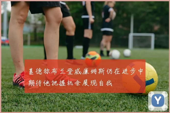 基德称布兰登威廉姆斯仍在进步中期待他把握机会展现自我