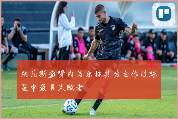 纳瓦斯盛赞内马尔称其为合作过球星中最具天赋者