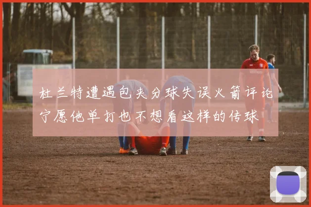 杜兰特遭遇包夹分球失误火箭评论宁愿他单打也不想看这样的传球