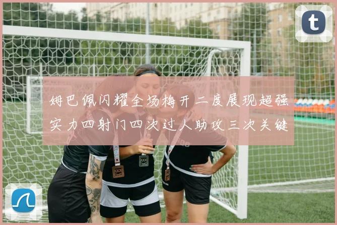 姆巴佩闪耀全场梅开二度展现超强实力四射门四次过人助攻三次关键传球
