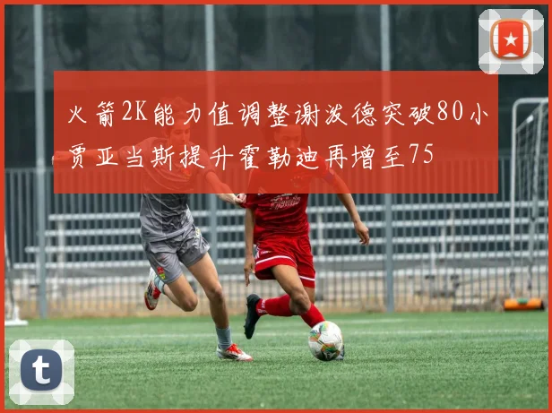 火箭2K能力值调整谢泼德突破80小贾亚当斯提升霍勒迪再增至75