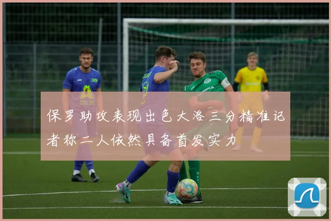 保罗助攻表现出色大洛三分精准记者称二人依然具备首发实力