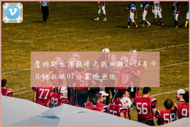 詹姆斯生涯巅峰之战回顾2014年今日他狂砍61分震撼全场