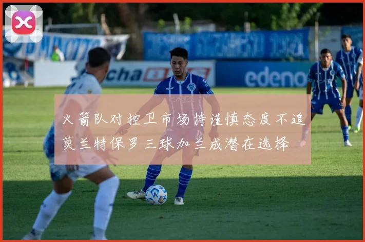 火箭队对控卫市场持谨慎态度不追莫兰特保罗三球加兰成潜在选择