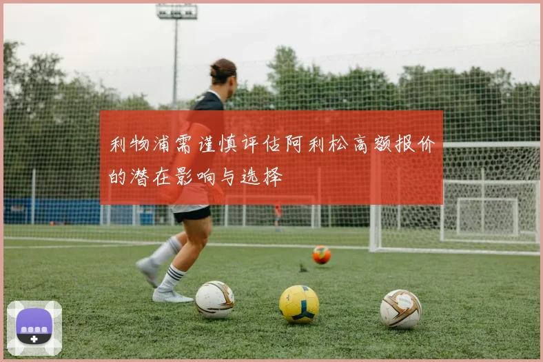 利物浦需谨慎评估阿利松高额报价的潜在影响与选择