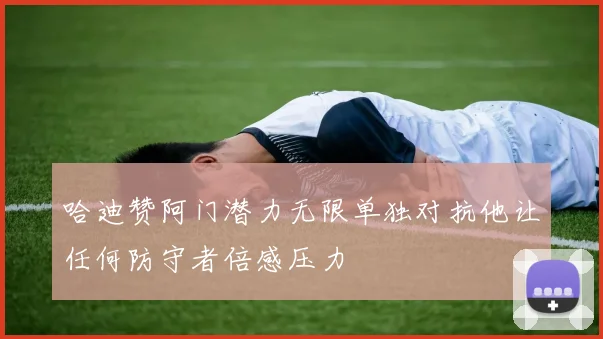 哈迪赞阿门潜力无限单独对抗他让任何防守者倍感压力