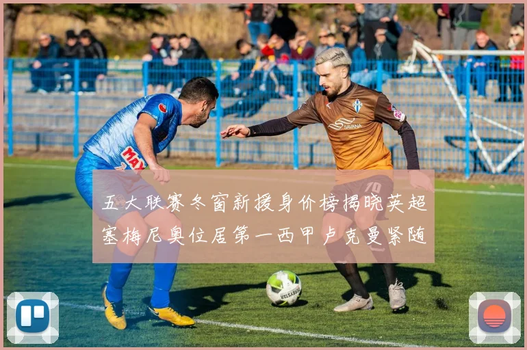 五大联赛冬窗新援身价榜揭晓英超塞梅尼奥位居第一西甲卢克曼紧随其后