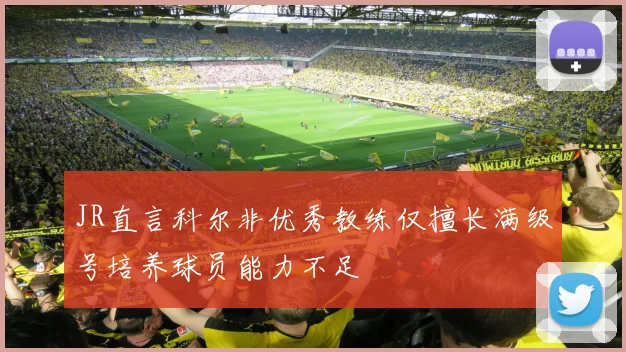 JR直言科尔非优秀教练仅擅长满级号培养球员能力不足