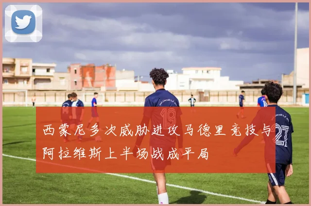 西蒙尼多次威胁进攻马德里竞技与阿拉维斯上半场战成平局