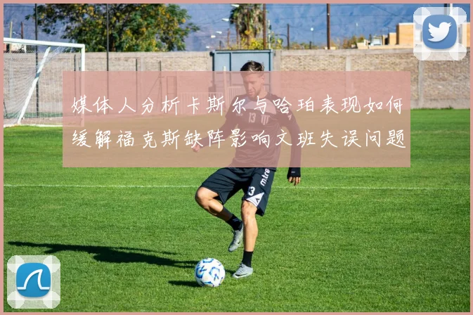 媒体人分析卡斯尔与哈珀表现如何缓解福克斯缺阵影响文班失误问题亟待解决