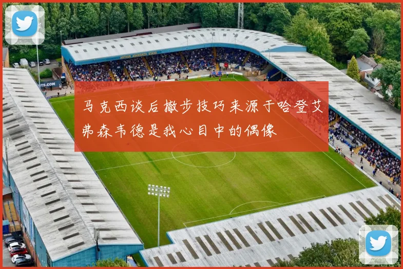 马克西谈后撤步技巧来源于哈登艾弗森韦德是我心目中的偶像