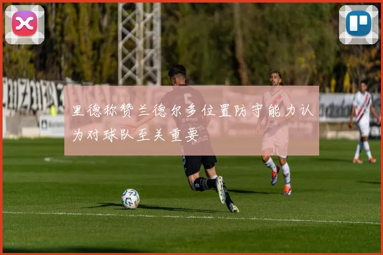 里德称赞兰德尔多位置防守能力认为对球队至关重要