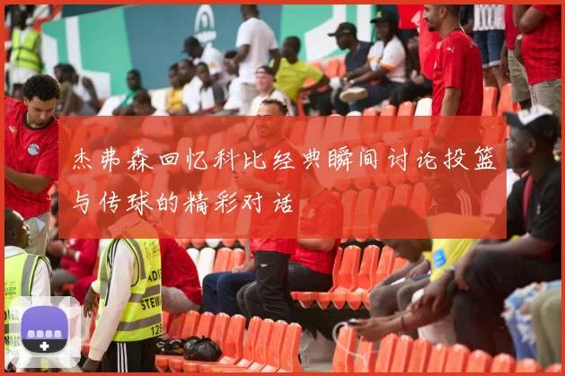 杰弗森回忆科比经典瞬间讨论投篮与传球的精彩对话
