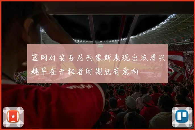 篮网对安芬尼西蒙斯表现出浓厚兴趣早在开拓者时期就有意向