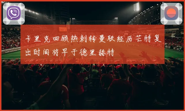 卡里克回顾热刺转曼联经历芒特复出时间将早于德里赫特